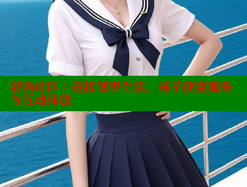 海角社区：连接邻里生活，畅享便捷服务与互动体验