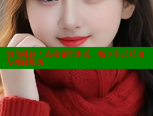 海角社区：连接邻里生活，畅享多元互动与便捷服务
