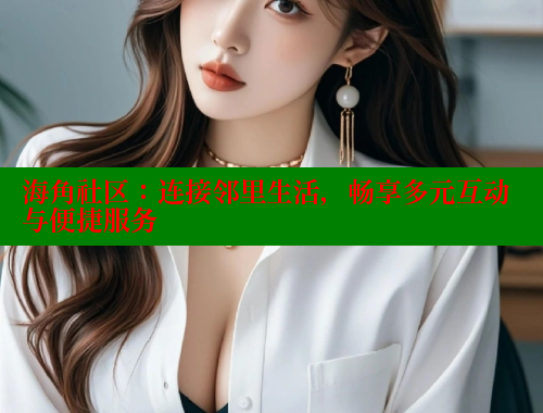 海角社区：连接邻里生活，畅享多元互动与便捷服务