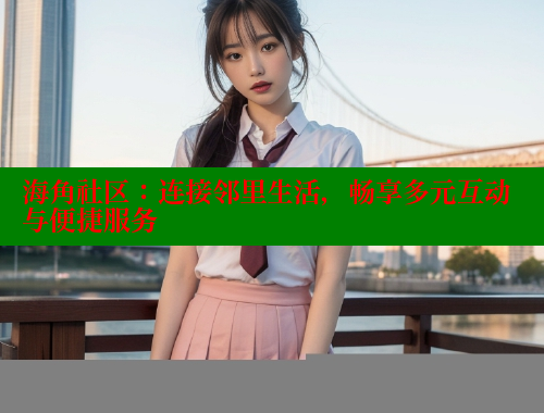 海角社区：连接邻里生活，畅享多元互动与便捷服务