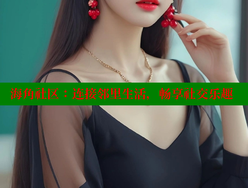海角社区：连接邻里生活，畅享社交乐趣