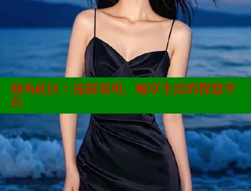 海角社区：连接邻里，畅享生活的智慧平台
