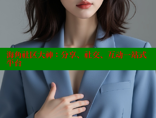 海角社区大神：分享、社交、互动一站式平台
