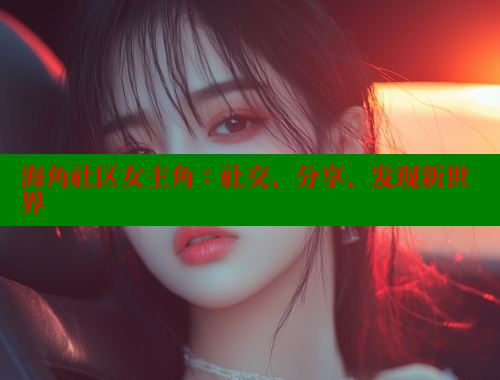 海角社区女主角：社交、分享、发现新世界