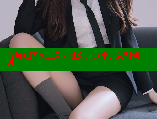 海角社区女主角：社交、分享、发现新世界