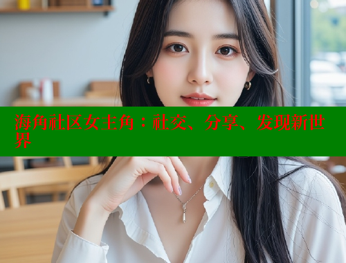 海角社区女主角：社交、分享、发现新世界