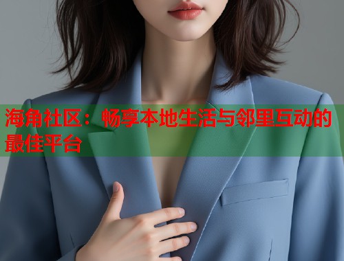 海角社区：畅享本地生活与邻里互动的最佳平台