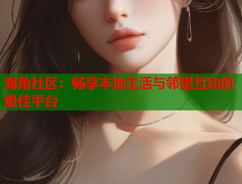 海角社区：畅享本地生活与邻里互动的最佳平台