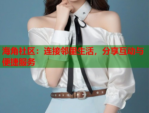 海角社区：连接邻里生活，分享互动与便捷服务