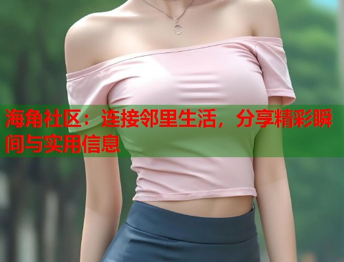 海角社区：连接邻里生活，分享精彩瞬间与实用信息