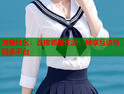海角社区：连接邻里生活，畅享互动与服务平台