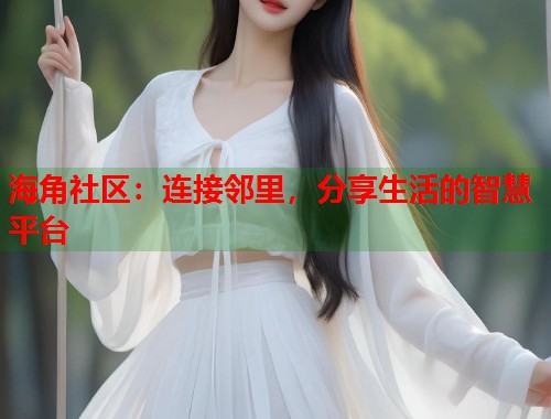 海角社区:连接邻里,分享生活的智慧平台 海角社区:连接邻里,分享生活的智慧平台
