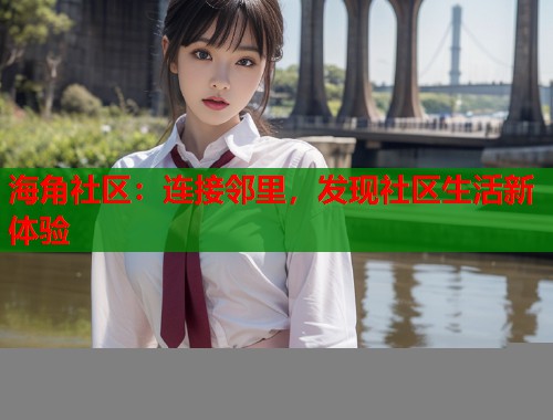 海角社区：连接邻里，发现社区生活新体验