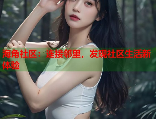 海角社区：连接邻里，发现社区生活新体验