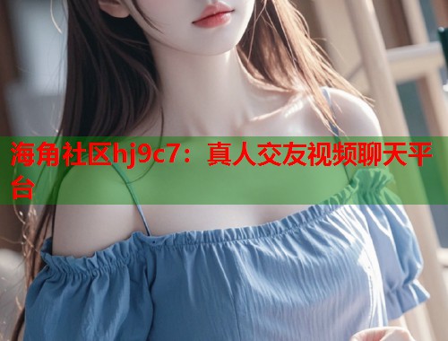 海角社区hj9c7：真人交友视频聊天平台
