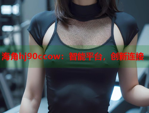 海角hj90ccow：智能平台，创新连接