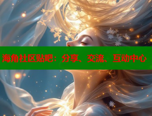 海角社区贴吧：分享、交流、互动中心