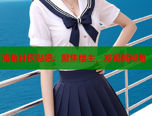 海角社区贴吧：聚焦楼主，发现新视角