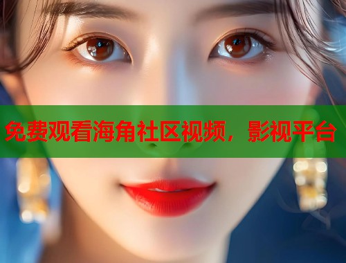 免费观看海角社区视频，影视平台