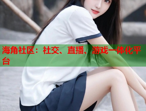 海角社区：社交、直播、游戏一体化平台