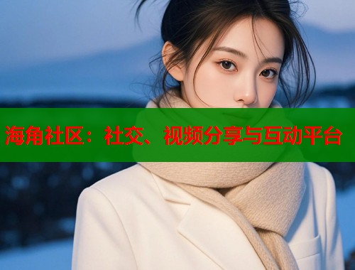 海角社区：社交、视频分享与互动平台