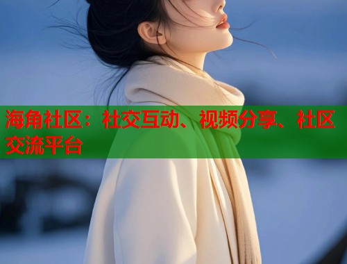 海角社区：社交互动、视频分享、社区交流平台