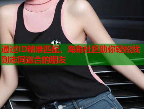 通过ID精准匹配,海角社区助你轻松找到志同道合的朋友 通过ID精准匹配,海角社区助你轻松找到志同道合的朋友