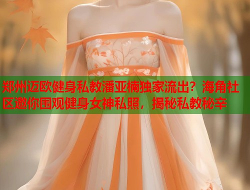 郑州迈欧健身私教潘亚楠独家流出？海角社区邀你围观健身女神私照，揭秘私教秘辛