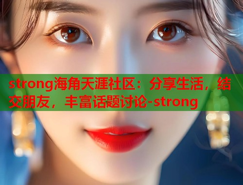 strong海角天涯社区：分享生活，结交朋友，丰富话题讨论-strong