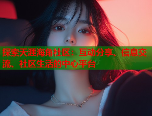 探索天涯海角社区：互动分享、信息交流、社区生活的中心平台