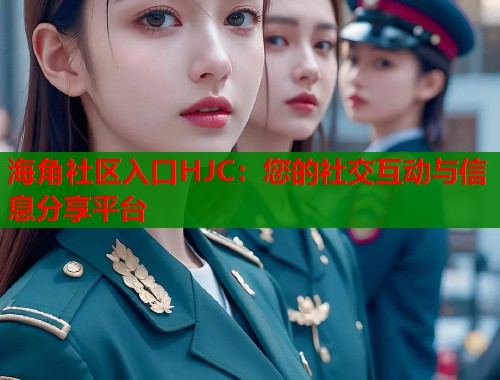海角社区入口HJC：您的社交互动与信息分享平台
