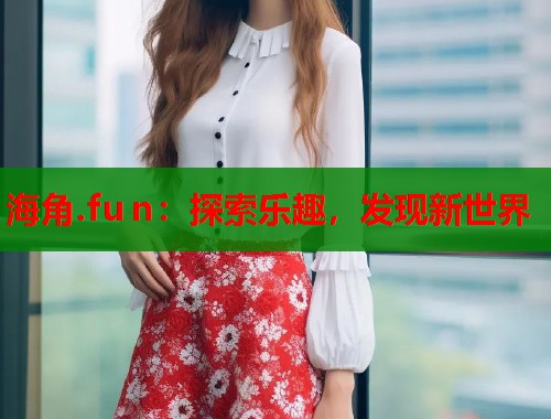 海角.fu n：探索乐趣，发现新世界