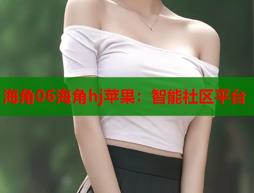 海角06海角hj苹果：智能社区平台