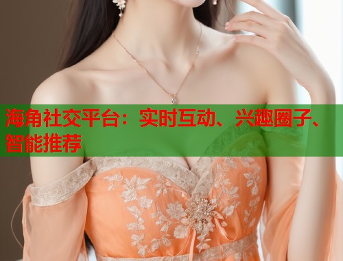 海角社交平台：实时互动、兴趣圈子、智能推荐