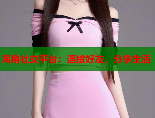 海角社交平台：连接好友，分享生活