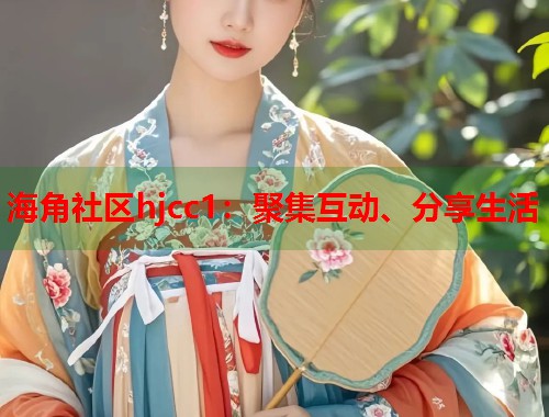 海角社区hjcc1：聚集互动、分享生活