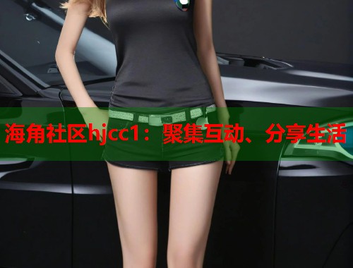 海角社区hjcc1：聚集互动、分享生活
