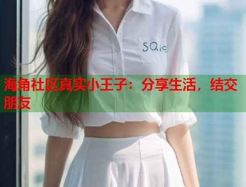 海角社区真实小王子：分享生活，结交朋友