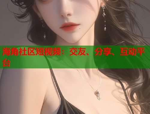 海角社区短视频：交友、分享、互动平台