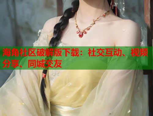 海角社区破解版下载：社交互动、视频分享、同城交友