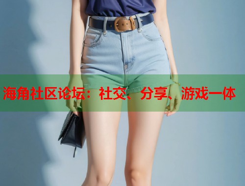 海角社区论坛：社交、分享、游戏一体