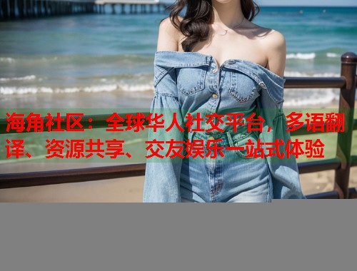 海角社区：全球华人社交平台，多语翻译、资源共享、交友娱乐一站式体验