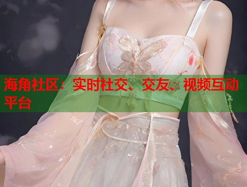 海角社区：实时社交、交友、视频互动平台