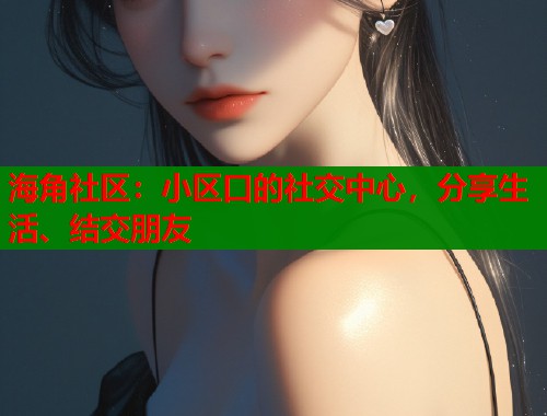 海角社区：小区口的社交中心，分享生活、结交朋友