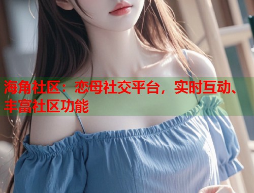 海角社区：恋母社交平台，实时互动、丰富社区功能