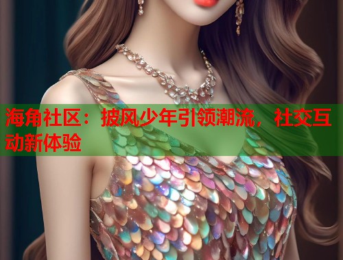 海角社区：披风少年引领潮流，社交互动新体验