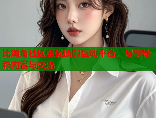 比海角社区更优质的互动平台，尽享精彩内容与交流