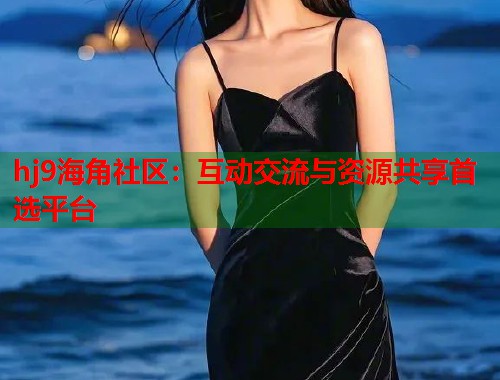 hj9海角社区：互动交流与资源共享首选平台