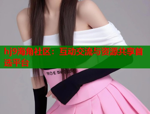 hj9海角社区：互动交流与资源共享首选平台