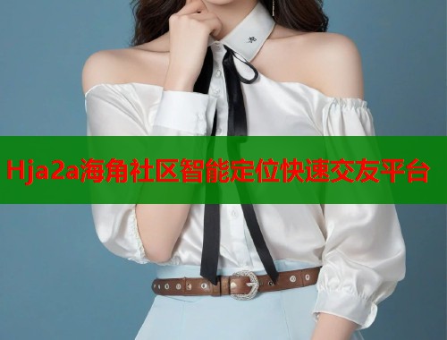 Hja2a海角社区智能定位快速交友平台